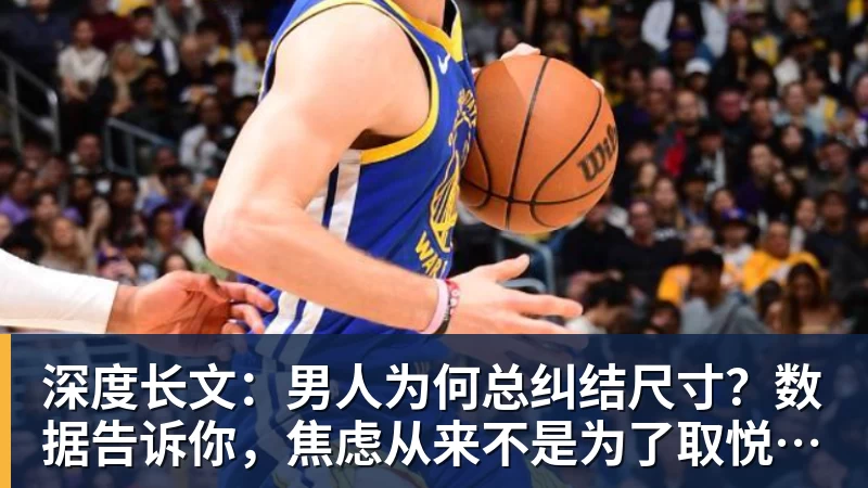 深度长文：男人为何总纠结尺寸？数据告诉你，焦虑从来不是为了取悦女人！