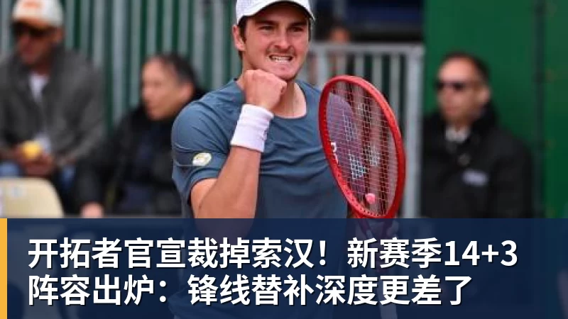 篮球下注开拓者官宣裁掉索汉!新赛季14+3阵容出炉:锋线替补深度更差了