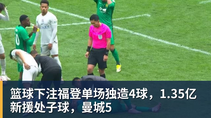 篮球下注福登单场独造4球，1.35亿新援处子球，曼城5