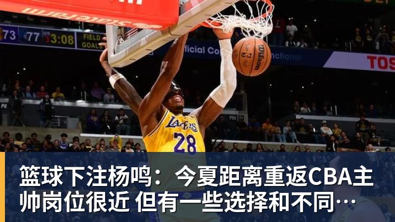 篮球下注杨鸣：今夏距离重返CBA主帅岗位很近 但有一些选择和不同的看法