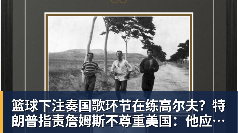 篮球下注奏国歌环节在练高尔夫？特朗普指责詹姆斯不尊重美国：他应当道歉