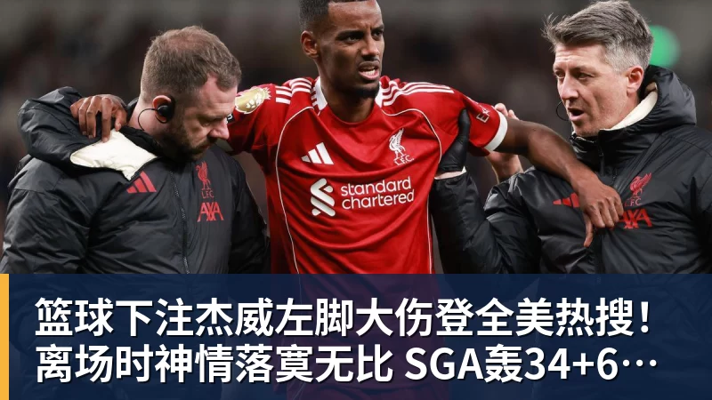 篮球下注杰威左脚大伤登全美热搜!离场时神情落寞无比 SGA轰34+6泪洒当场