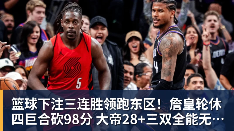 篮球下注三连胜领跑东区!詹皇轮休四巨合砍98分 大帝28+三双全能无比
